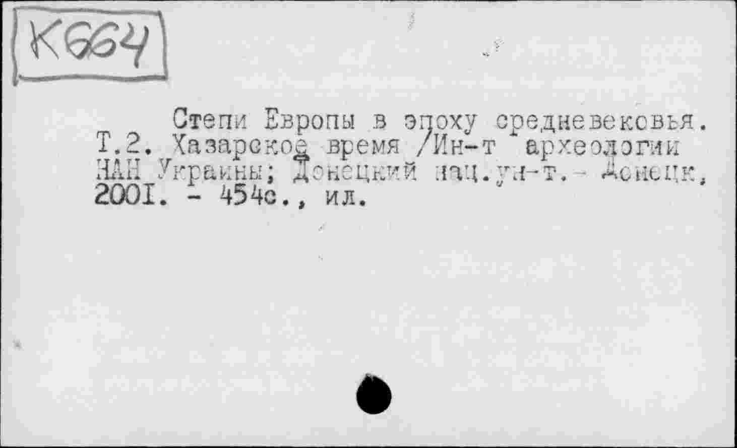 ﻿Степи Европы в эпоху средневековья.
Т.2. Хазарское время /Ин-т археологии ЗЛЕ Украины; Донецкий лац.ул-т. ■ Донецк. 2OOI. - 454с., ил.